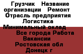 Грузчик › Название организации ­ Ремонт  › Отрасль предприятия ­ Логистика › Минимальный оклад ­ 18 000 - Все города Работа » Вакансии   . Ростовская обл.,Донецк г.